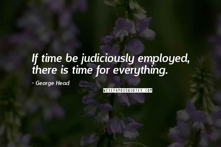 George Head Quotes: If time be judiciously employed, there is time for everything.