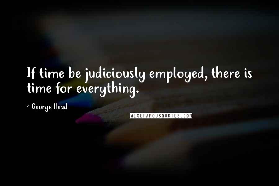 George Head Quotes: If time be judiciously employed, there is time for everything.