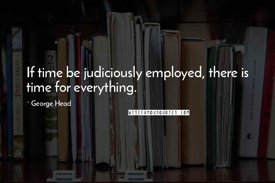 George Head Quotes: If time be judiciously employed, there is time for everything.