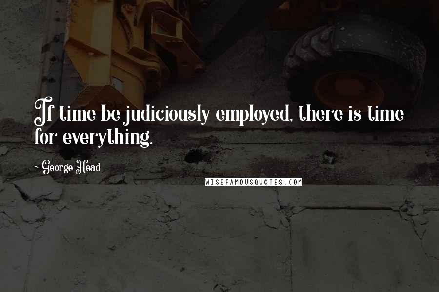 George Head Quotes: If time be judiciously employed, there is time for everything.