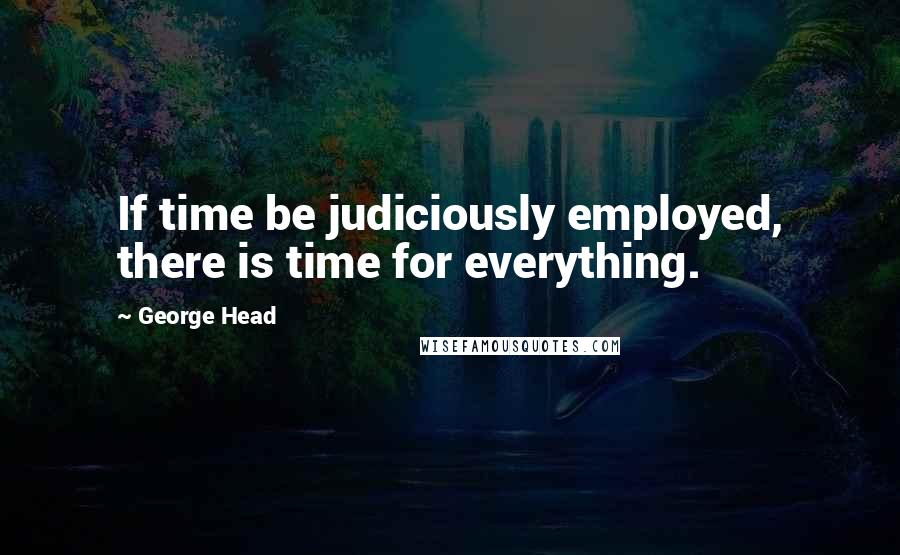 George Head Quotes: If time be judiciously employed, there is time for everything.