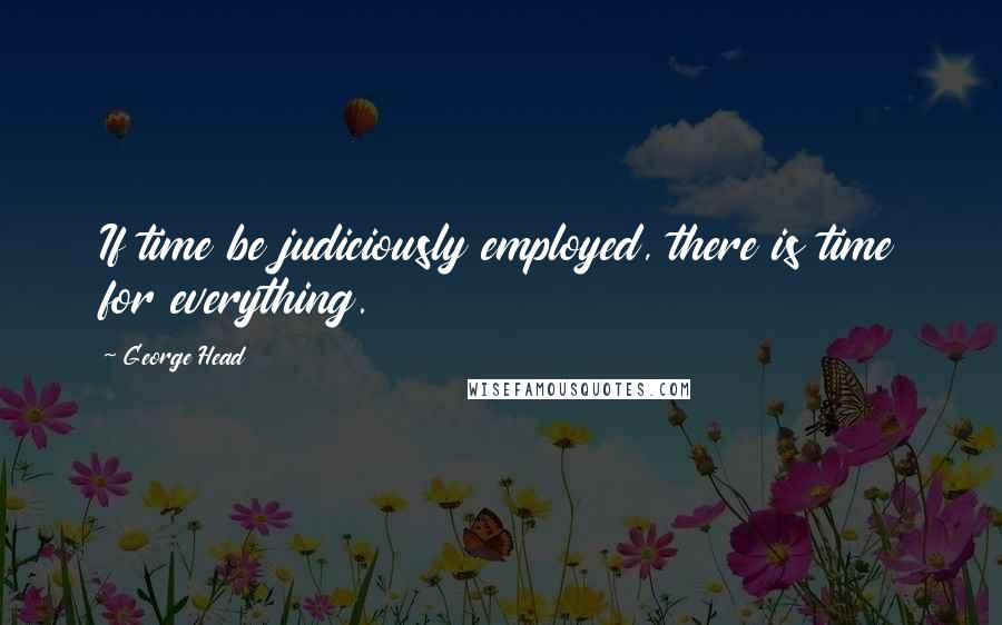 George Head Quotes: If time be judiciously employed, there is time for everything.