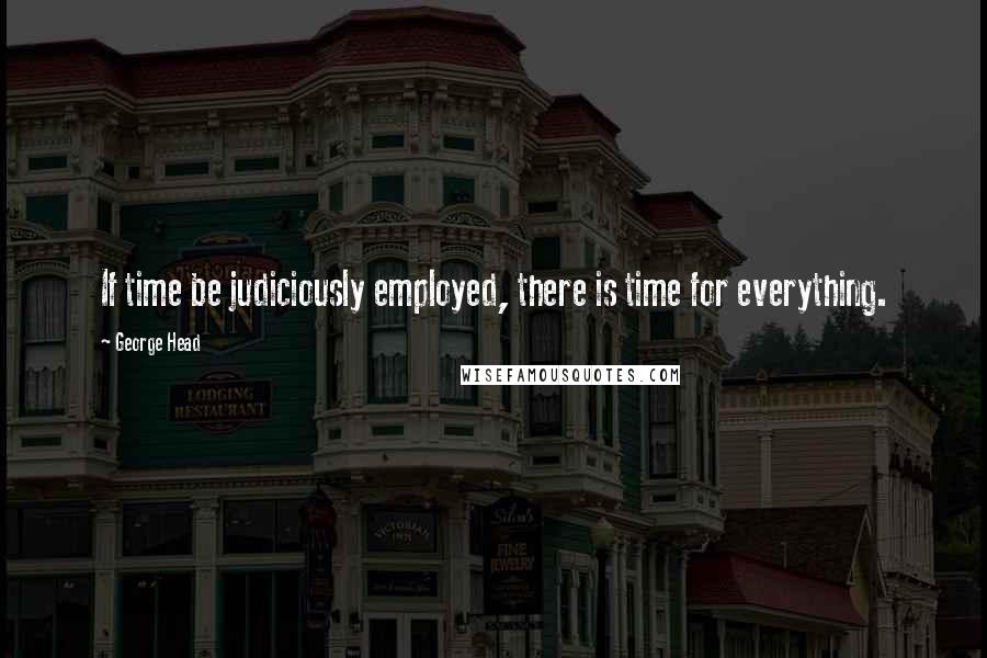 George Head Quotes: If time be judiciously employed, there is time for everything.