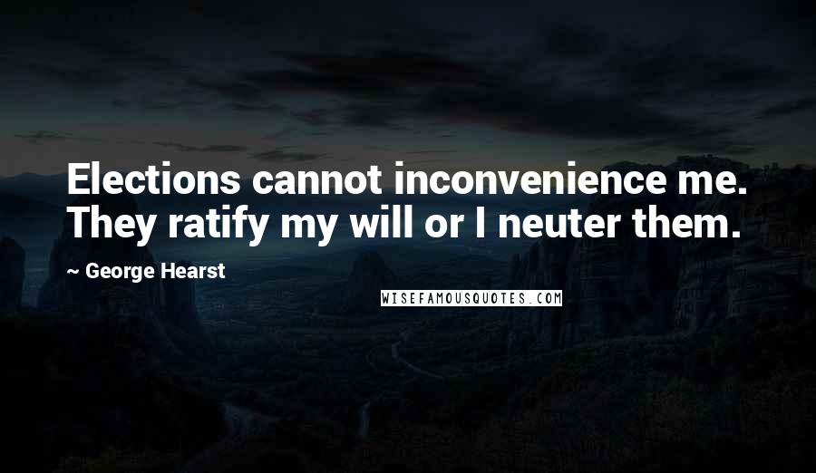 George Hearst Quotes: Elections cannot inconvenience me. They ratify my will or I neuter them.