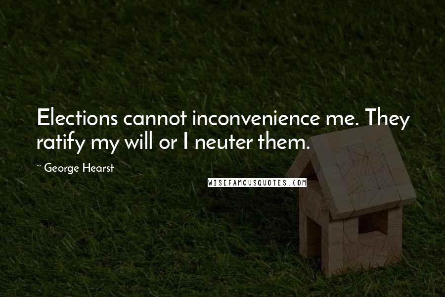 George Hearst Quotes: Elections cannot inconvenience me. They ratify my will or I neuter them.
