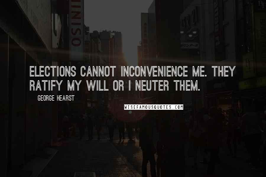 George Hearst Quotes: Elections cannot inconvenience me. They ratify my will or I neuter them.