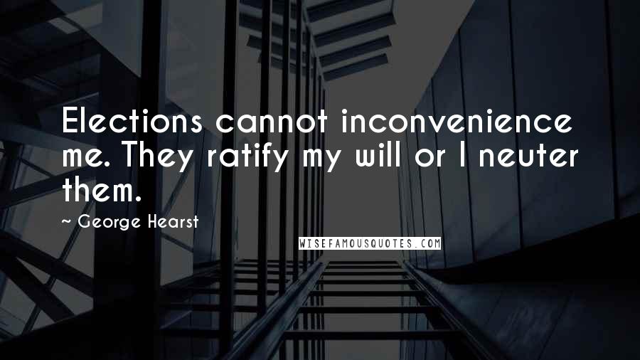 George Hearst Quotes: Elections cannot inconvenience me. They ratify my will or I neuter them.