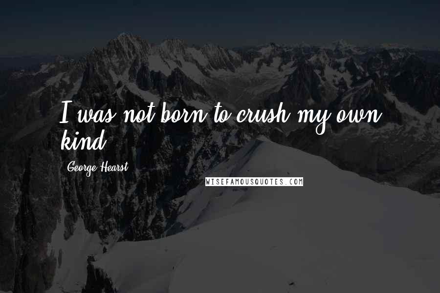 George Hearst Quotes: I was not born to crush my own kind.