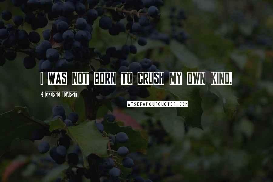 George Hearst Quotes: I was not born to crush my own kind.