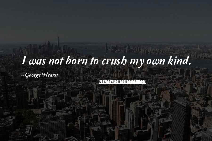 George Hearst Quotes: I was not born to crush my own kind.