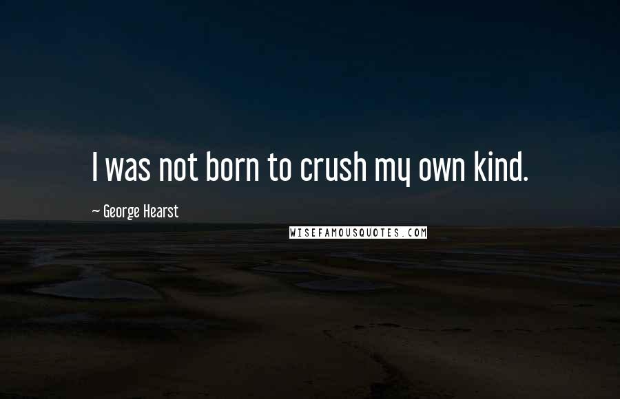 George Hearst Quotes: I was not born to crush my own kind.