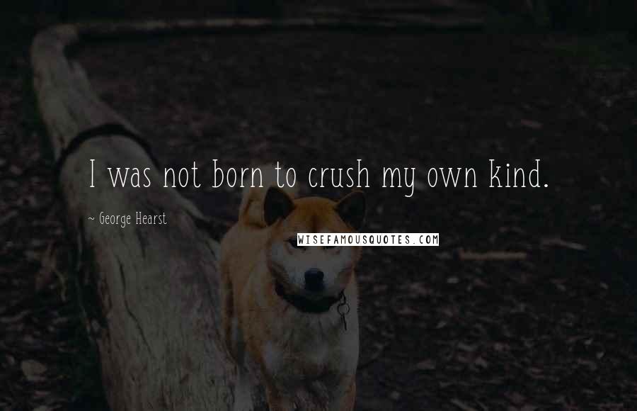 George Hearst Quotes: I was not born to crush my own kind.