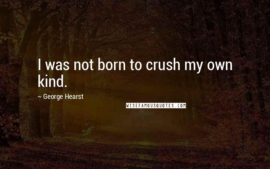 George Hearst Quotes: I was not born to crush my own kind.