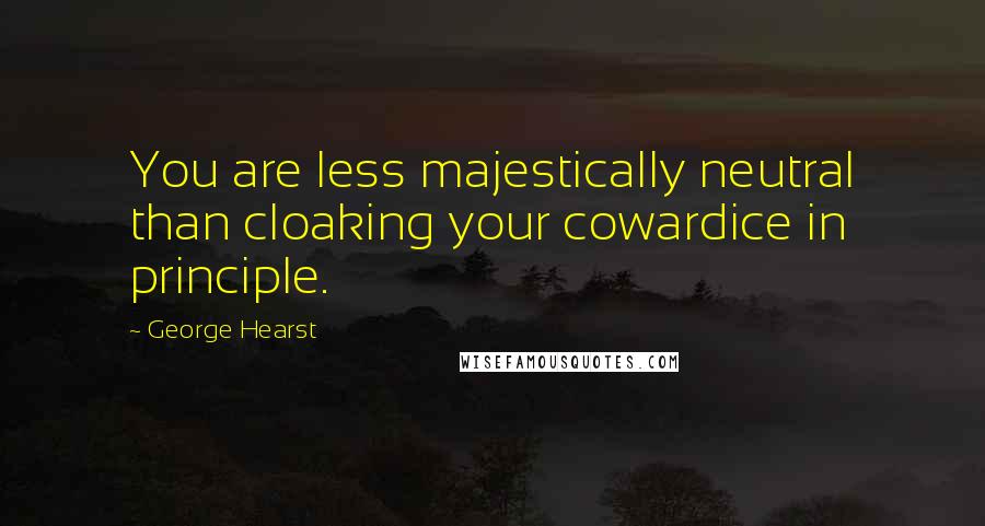 George Hearst Quotes: You are less majestically neutral than cloaking your cowardice in principle.