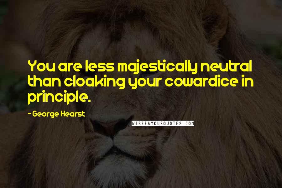 George Hearst Quotes: You are less majestically neutral than cloaking your cowardice in principle.