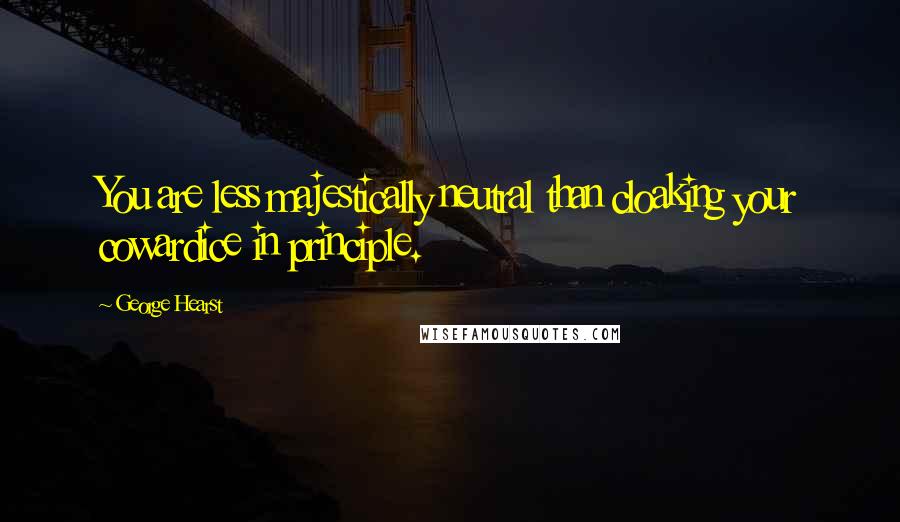 George Hearst Quotes: You are less majestically neutral than cloaking your cowardice in principle.