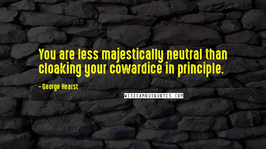 George Hearst Quotes: You are less majestically neutral than cloaking your cowardice in principle.