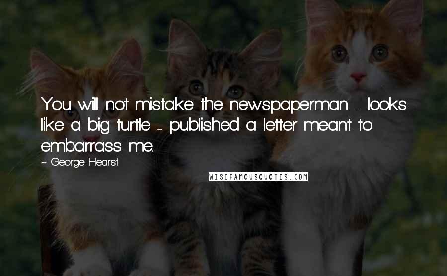 George Hearst Quotes: You will not mistake the newspaperman - looks like a big turtle - published a letter meant to embarrass me.