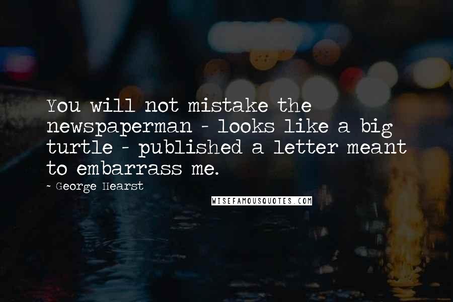 George Hearst Quotes: You will not mistake the newspaperman - looks like a big turtle - published a letter meant to embarrass me.