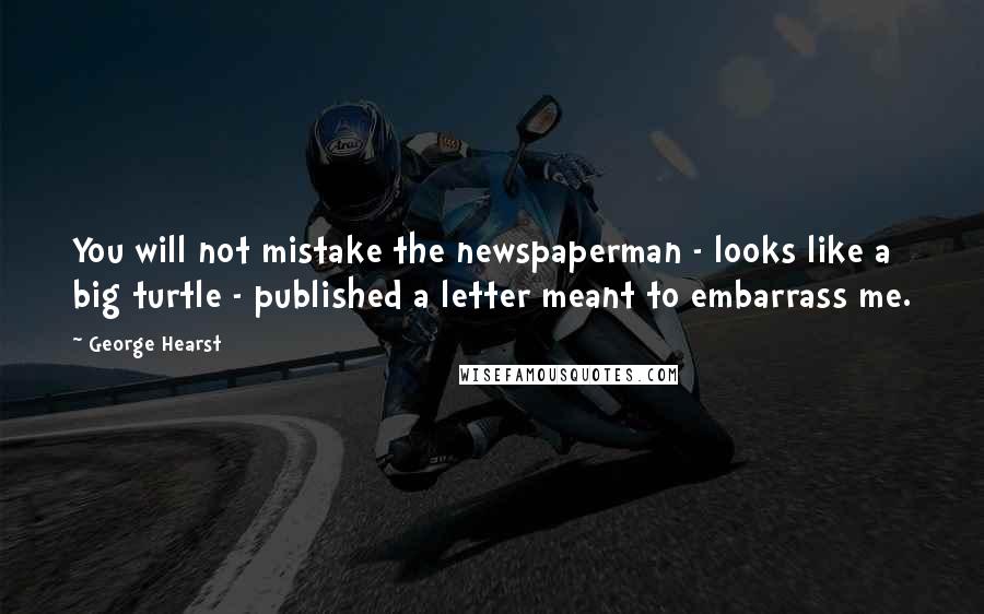 George Hearst Quotes: You will not mistake the newspaperman - looks like a big turtle - published a letter meant to embarrass me.