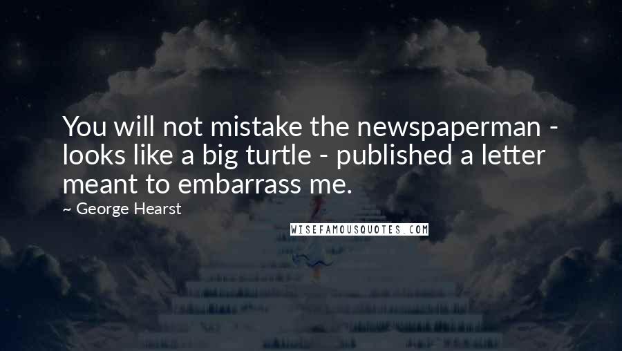 George Hearst Quotes: You will not mistake the newspaperman - looks like a big turtle - published a letter meant to embarrass me.