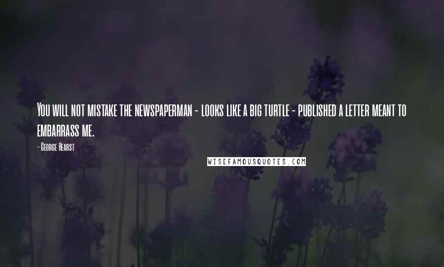 George Hearst Quotes: You will not mistake the newspaperman - looks like a big turtle - published a letter meant to embarrass me.