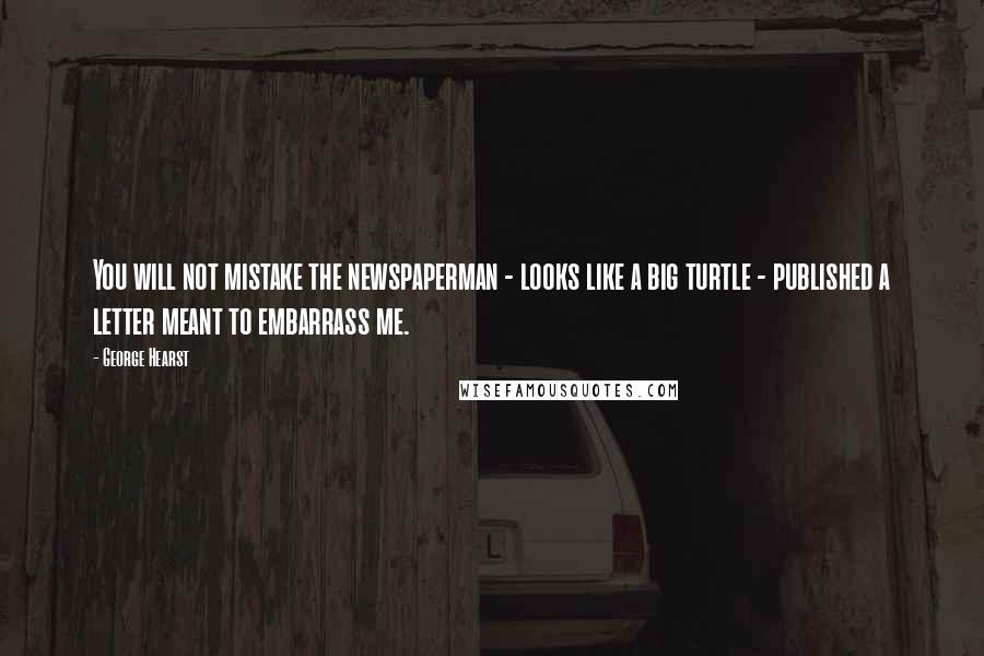 George Hearst Quotes: You will not mistake the newspaperman - looks like a big turtle - published a letter meant to embarrass me.