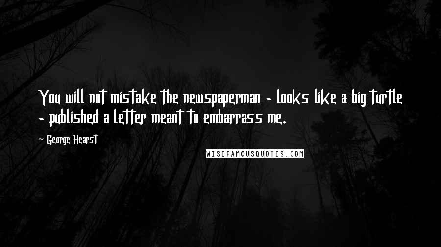 George Hearst Quotes: You will not mistake the newspaperman - looks like a big turtle - published a letter meant to embarrass me.