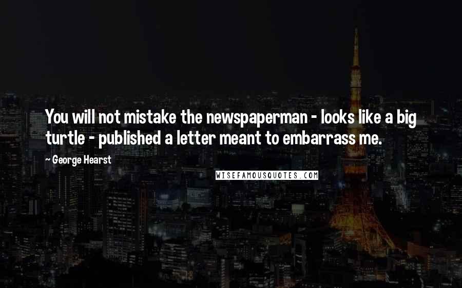 George Hearst Quotes: You will not mistake the newspaperman - looks like a big turtle - published a letter meant to embarrass me.