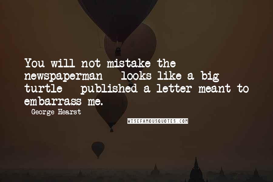George Hearst Quotes: You will not mistake the newspaperman - looks like a big turtle - published a letter meant to embarrass me.