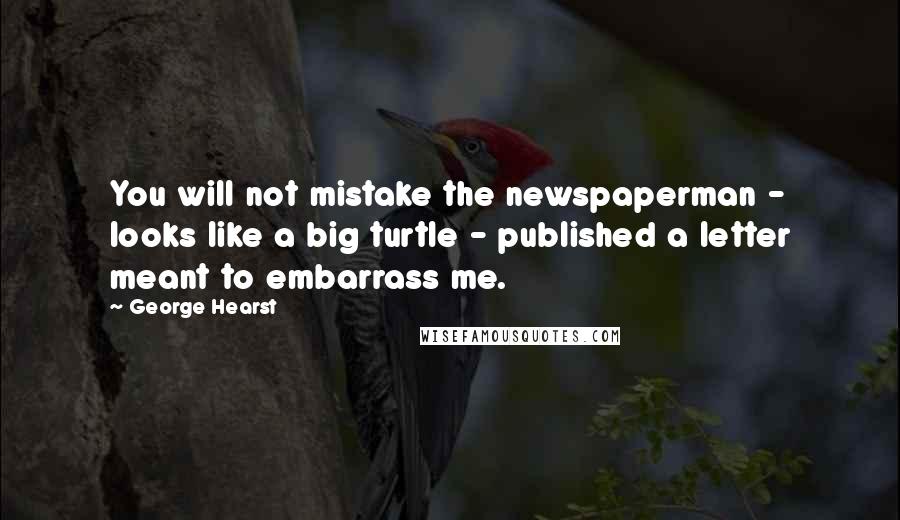 George Hearst Quotes: You will not mistake the newspaperman - looks like a big turtle - published a letter meant to embarrass me.