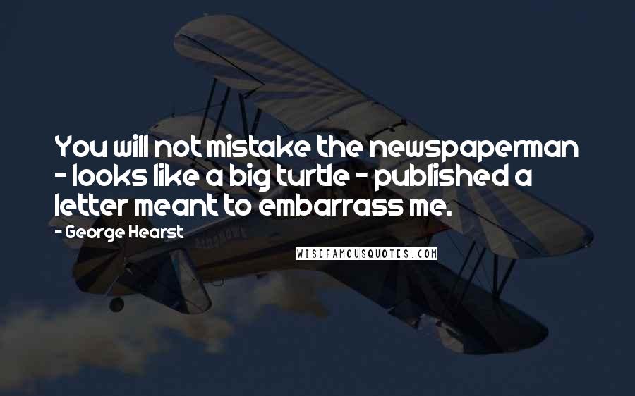 George Hearst Quotes: You will not mistake the newspaperman - looks like a big turtle - published a letter meant to embarrass me.