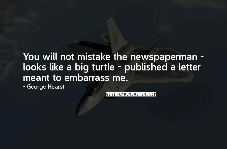 George Hearst Quotes: You will not mistake the newspaperman - looks like a big turtle - published a letter meant to embarrass me.