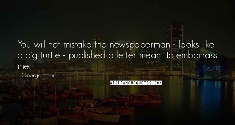 George Hearst Quotes: You will not mistake the newspaperman - looks like a big turtle - published a letter meant to embarrass me.