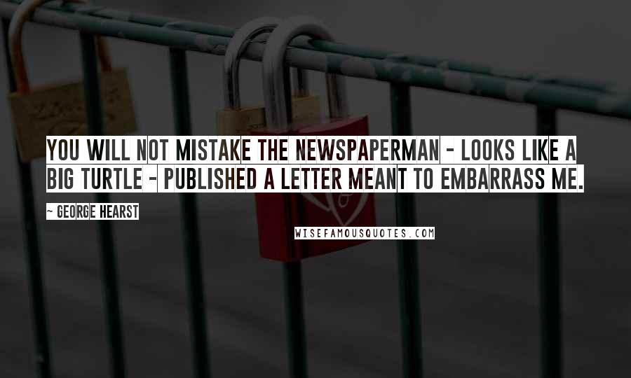 George Hearst Quotes: You will not mistake the newspaperman - looks like a big turtle - published a letter meant to embarrass me.