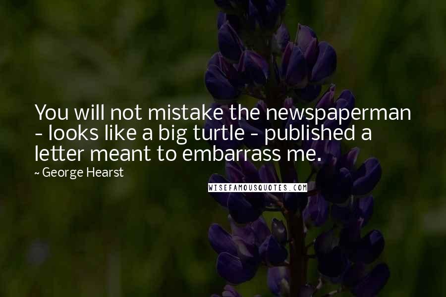 George Hearst Quotes: You will not mistake the newspaperman - looks like a big turtle - published a letter meant to embarrass me.