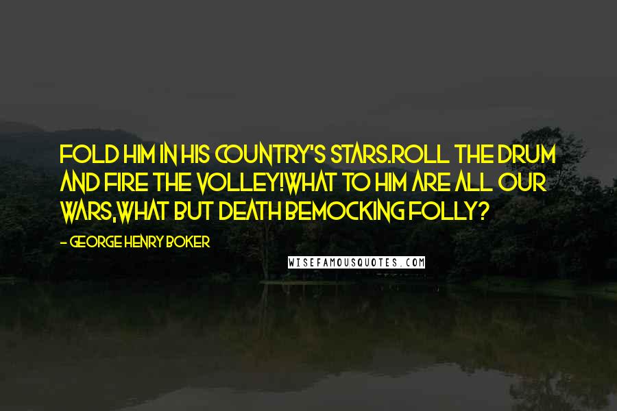 George Henry Boker Quotes: Fold him in his country's stars.Roll the drum and fire the volley!What to him are all our wars,What but death bemocking folly?
