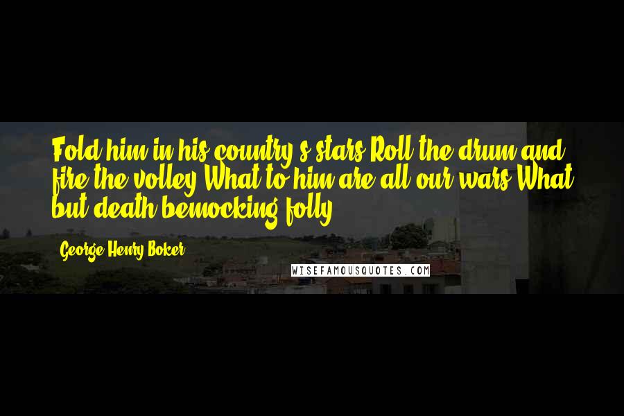 George Henry Boker Quotes: Fold him in his country's stars.Roll the drum and fire the volley!What to him are all our wars,What but death bemocking folly?