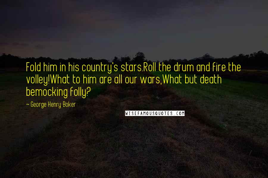 George Henry Boker Quotes: Fold him in his country's stars.Roll the drum and fire the volley!What to him are all our wars,What but death bemocking folly?