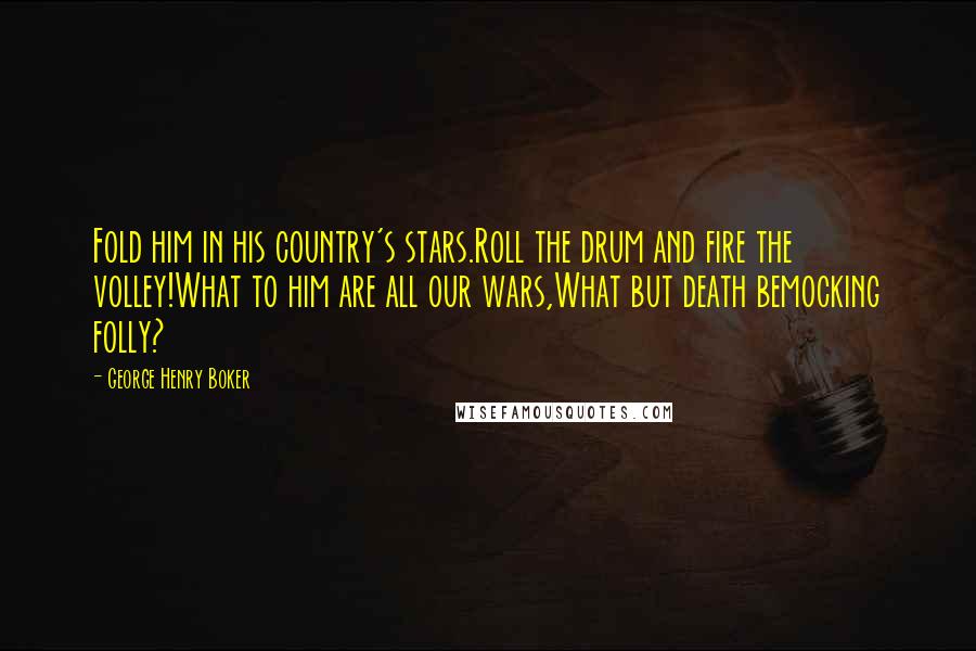 George Henry Boker Quotes: Fold him in his country's stars.Roll the drum and fire the volley!What to him are all our wars,What but death bemocking folly?