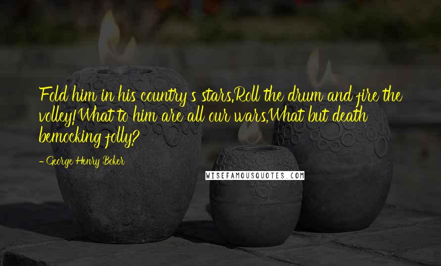 George Henry Boker Quotes: Fold him in his country's stars.Roll the drum and fire the volley!What to him are all our wars,What but death bemocking folly?