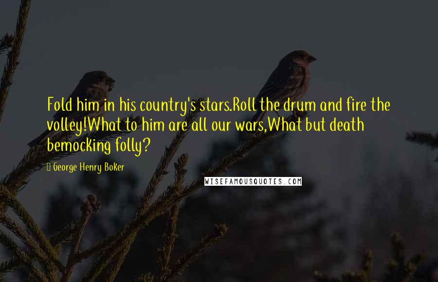 George Henry Boker Quotes: Fold him in his country's stars.Roll the drum and fire the volley!What to him are all our wars,What but death bemocking folly?