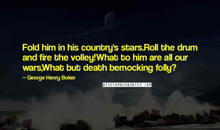 George Henry Boker Quotes: Fold him in his country's stars.Roll the drum and fire the volley!What to him are all our wars,What but death bemocking folly?