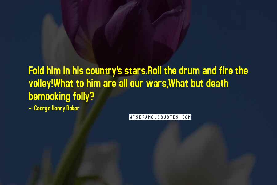 George Henry Boker Quotes: Fold him in his country's stars.Roll the drum and fire the volley!What to him are all our wars,What but death bemocking folly?
