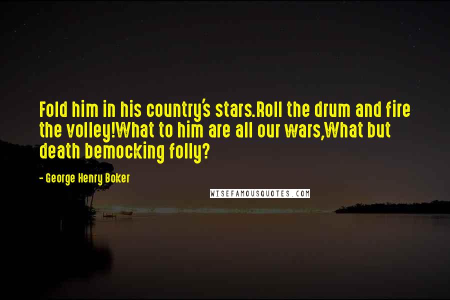 George Henry Boker Quotes: Fold him in his country's stars.Roll the drum and fire the volley!What to him are all our wars,What but death bemocking folly?