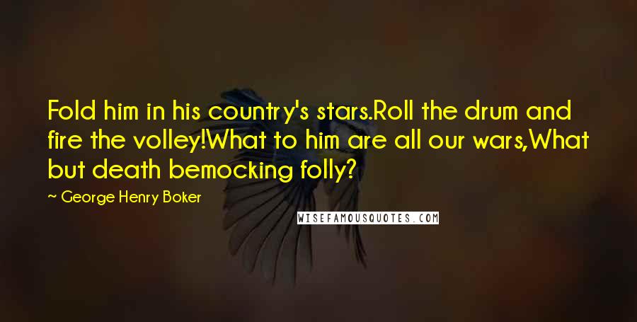 George Henry Boker Quotes: Fold him in his country's stars.Roll the drum and fire the volley!What to him are all our wars,What but death bemocking folly?