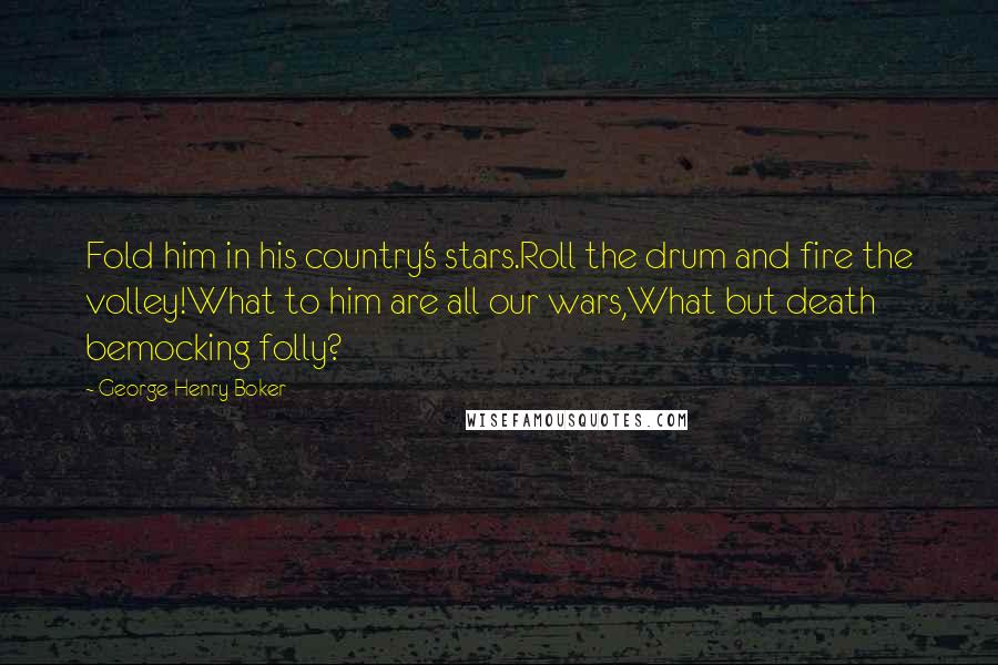 George Henry Boker Quotes: Fold him in his country's stars.Roll the drum and fire the volley!What to him are all our wars,What but death bemocking folly?