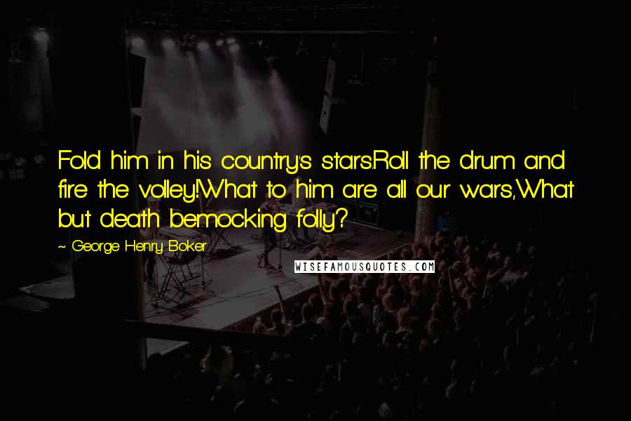 George Henry Boker Quotes: Fold him in his country's stars.Roll the drum and fire the volley!What to him are all our wars,What but death bemocking folly?
