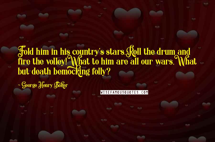 George Henry Boker Quotes: Fold him in his country's stars.Roll the drum and fire the volley!What to him are all our wars,What but death bemocking folly?
