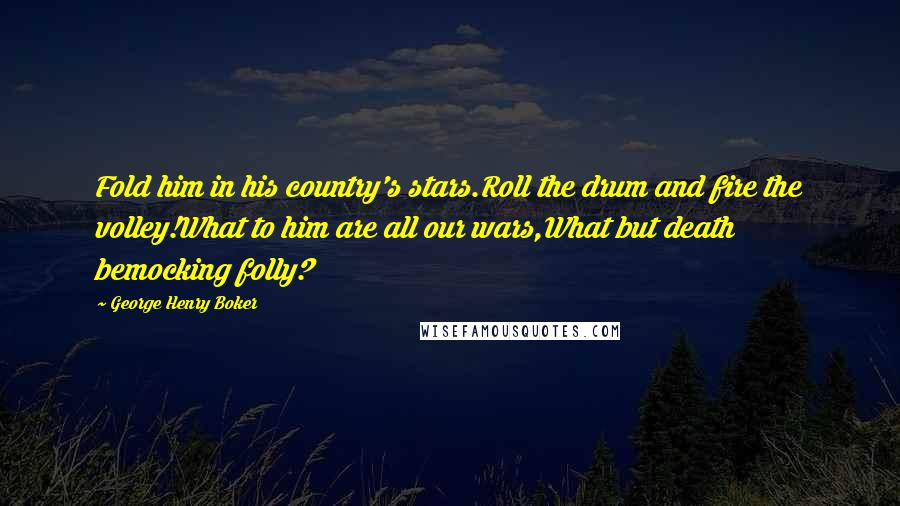 George Henry Boker Quotes: Fold him in his country's stars.Roll the drum and fire the volley!What to him are all our wars,What but death bemocking folly?